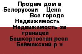 Продам дом в Белоруссии  › Цена ­ 1 300 000 - Все города Недвижимость » Недвижимость за границей   . Башкортостан респ.,Баймакский р-н